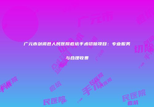 广元市剑阁县人民医院痘坑手术切除项目：专业服务与合理收费