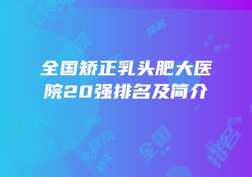 全国矫正乳头肥大医院20强排名及简介