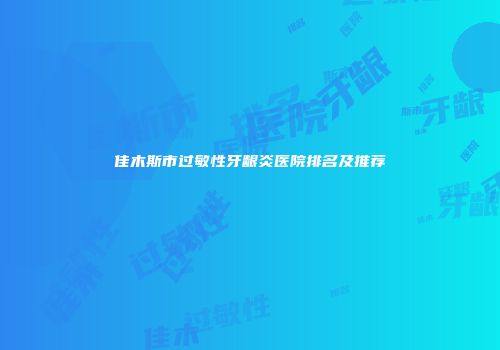 佳木斯市过敏性牙龈炎医院排名及推荐