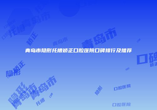 青岛市隐形托槽矫正口腔医院口碑排行及推荐