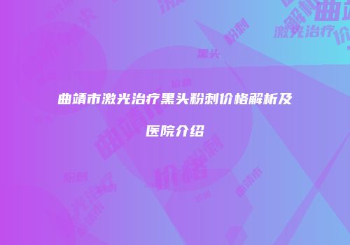 曲靖市激光治疗黑头粉刺价格解析及医院介绍