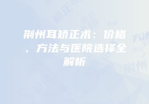 荆州耳矫正术：价格、方法与医院选择全解析