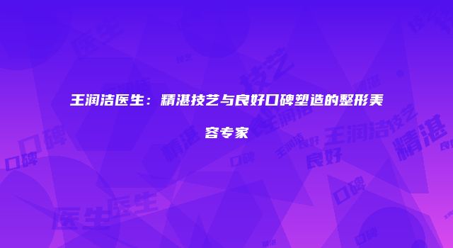 王润洁医生：精湛技艺与良好口碑塑造的整形美容专家