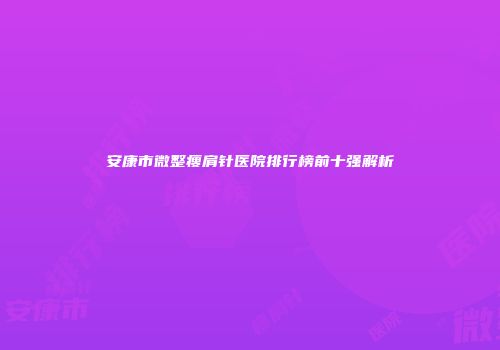 安康市微整瘦肩针医院排行榜前十强解析