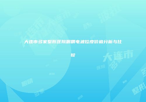 大连市多家整形医院眼睛电波拉皮价格分析与比较
