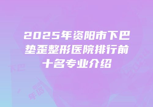 2025年资阳市下巴垫歪整形医院排行前十名专业介绍