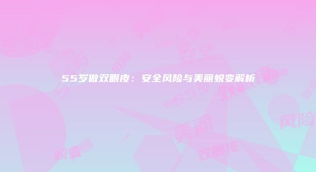 55岁做双眼皮：安全风险与美丽蜕变解析