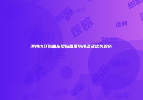 湖州市牙贴面树脂贴面医院排名及优势解析