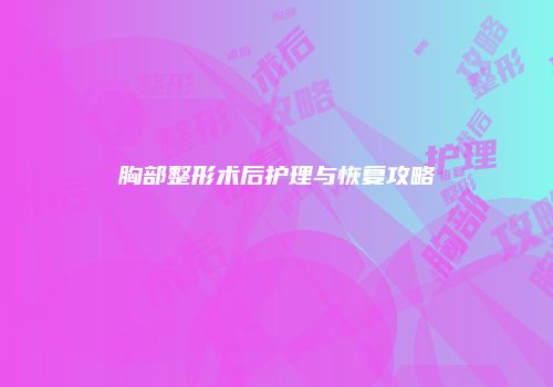 胸部整形术后护理与恢复攻略
