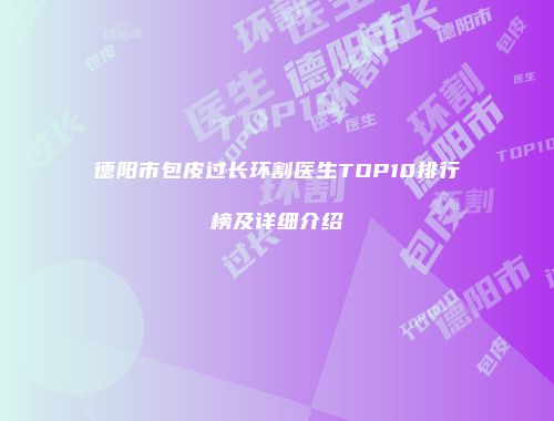 德阳市包皮过长环割医生TOP10排行榜及详细介绍
