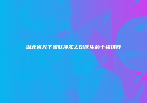湖北省光子嫩肤冷冻去斑医生前十强推荐