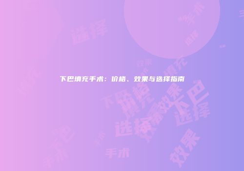 下巴填充手术：价格、效果与选择指南