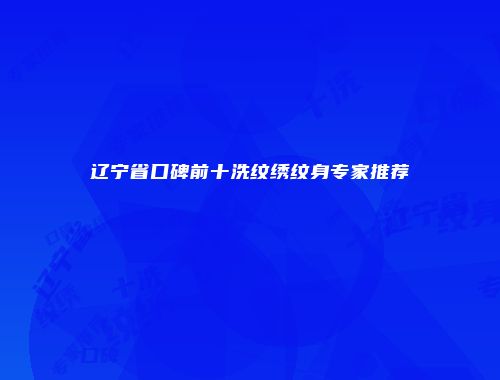 辽宁省口碑前十洗纹绣纹身专家推荐