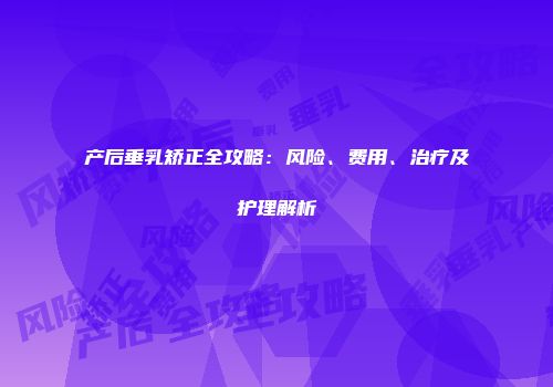 产后垂乳矫正全攻略：风险、费用、治疗及护理解析