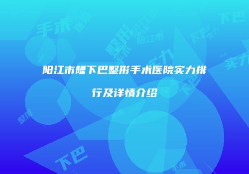 阳江市隆下巴整形手术医院实力排行及详情介绍