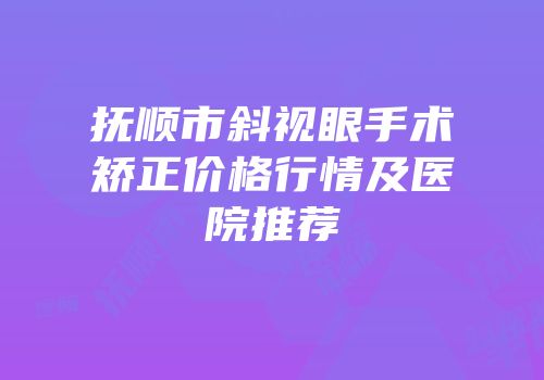 抚顺市斜视眼手术矫正价格行情及医院推荐