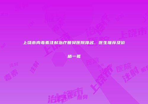 上饶市肉毒素注射治疗腋臭医院排名、医生推荐及价格一览