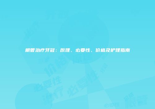 根管治疗牙冠：原理、必要性、价格及护理指南