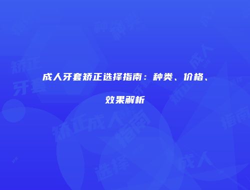 成人牙套矫正选择指南：种类、价格、效果解析