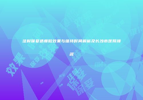 注射保妥适瘦脸效果与维持时间解析及长沙市医院排名