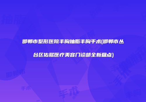 邯郸市整形医院丰胸抽脂丰胸手术(邯郸市丛台区佑熙医疗美容门诊部全新盘点)