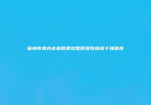 宿州市激光去粉刺美容整形医院排名十强推荐