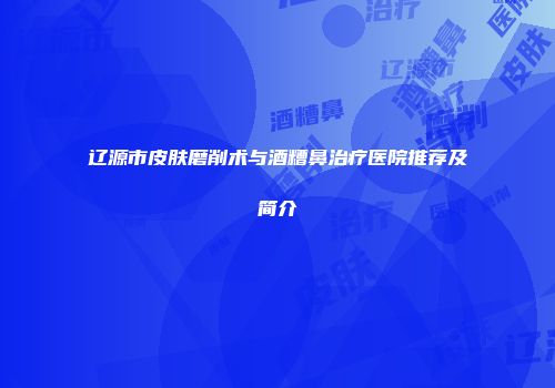 辽源市皮肤磨削术与酒糟鼻治疗医院推荐及简介