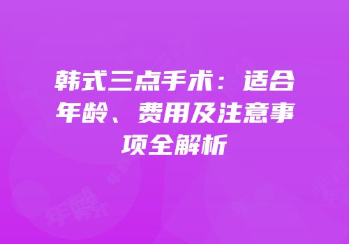 韩式三点手术：适合年龄、费用及注意事项全解析