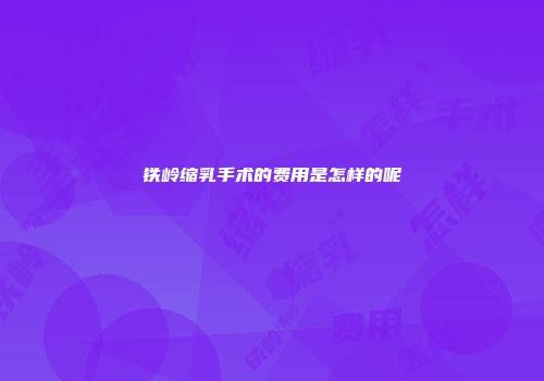 铁岭缩乳手术的费用是怎样的呢