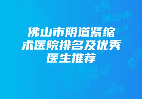 佛山市阴道紧缩术医院排名及优秀医生推荐