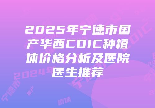 2025年宁德市国产华西CDIC种植体价格分析及医院医生推荐