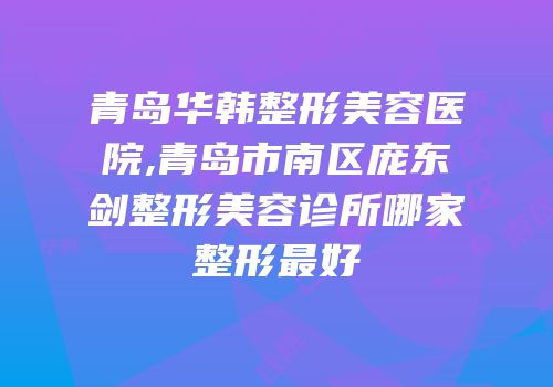 青岛华韩整形美容医院,青岛市南区庞东剑整形美容诊所哪家整形最好