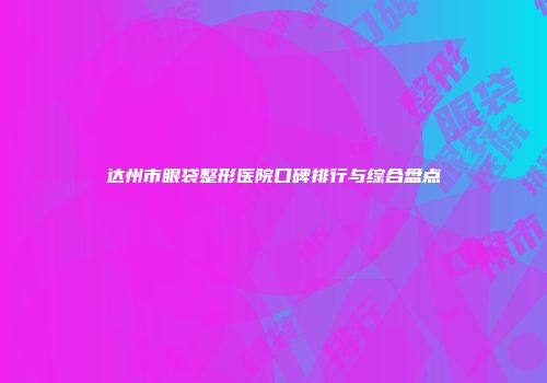 达州市眼袋整形医院口碑排行与综合盘点