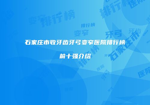 石家庄市收牙齿牙弓变窄医院排行榜前十强介绍
