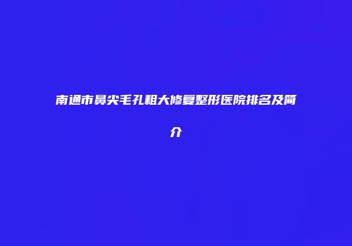 南通市鼻尖毛孔粗大修复整形医院排名及简介
