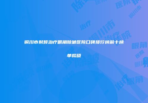 铜川市射频治疗眼角除皱医院口碑排行榜前十榜单揭晓
