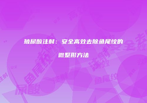 玻尿酸注射：安全高效去除鱼尾纹的微整形方法
