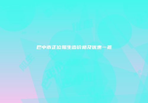 巴中市正位阻生齿价格及优惠一览