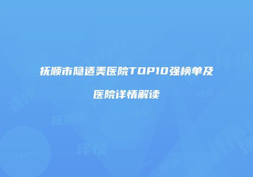 抚顺市隐适美医院TOP10强榜单及医院详情解读
