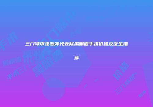 三门峡市强脉冲光去除黑眼圈手术价格及医生推荐