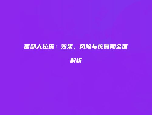 面部大拉皮：效果、风险与恢复期全面解析