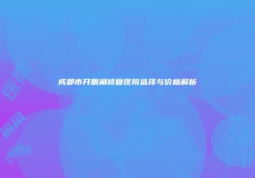 成都市开眼角修复医院选择与价格解析