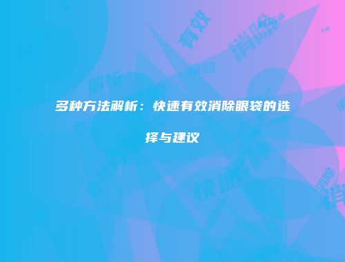 多种方法解析：快速有效消除眼袋的选择与建议