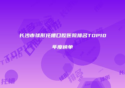 长沙市球形托槽口腔医院排名TOP10年度榜单