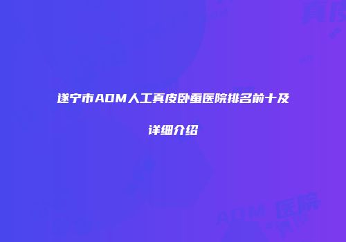 遂宁市ADM人工真皮卧蚕医院排名前十及详细介绍