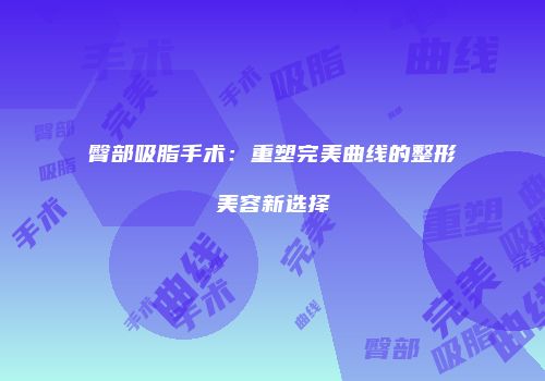 臀部吸脂手术：重塑完美曲线的整形美容新选择