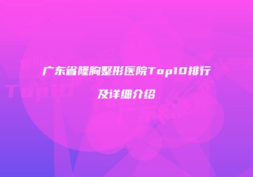 广东省隆胸整形医院Top10排行及详细介绍