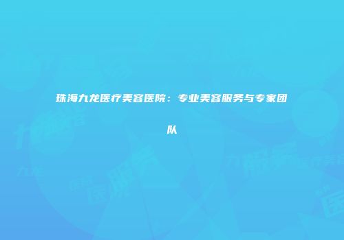 珠海九龙医疗美容医院：专业美容服务与专家团队