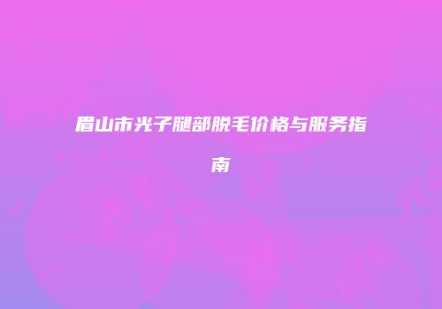 眉山市光子腿部脱毛价格与服务指南
