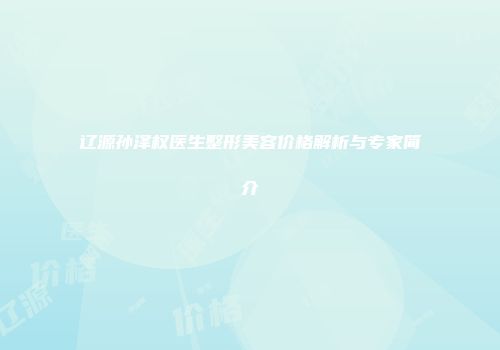 辽源孙泽权医生整形美容价格解析与专家简介